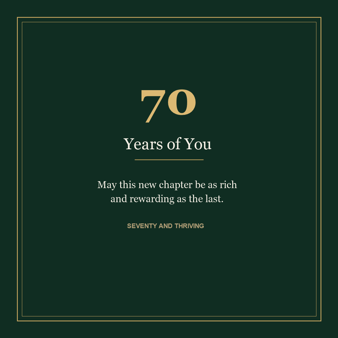 70 Years of You - Happy 70th Birthday. May this new chapter be as rich and rewarding as the last. Seventy and thriving